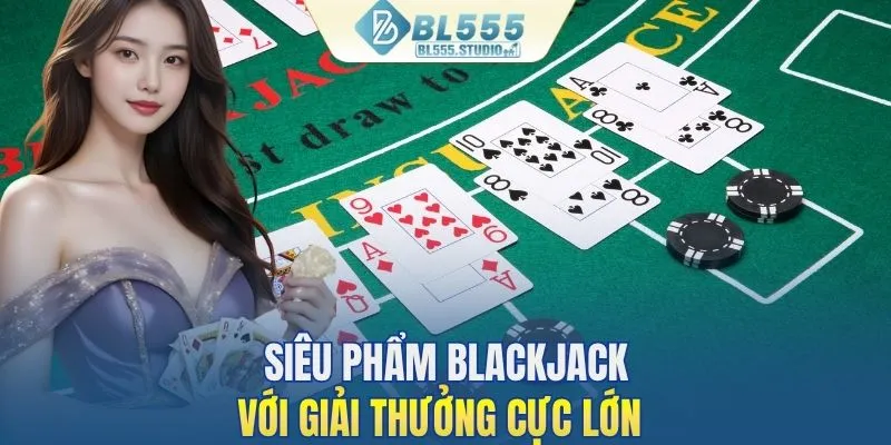  Blackjack siêu hot với số tiền thưởng khổng lồ