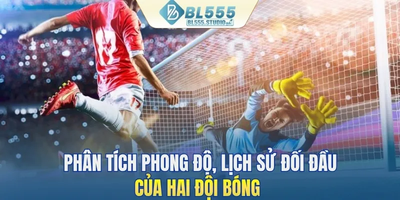 Phân tích phong độ, lịch sử đối đầu của hai đội bóng 